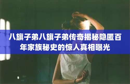 八旗子弟八旗子弟传奇揭秘隐匿百年家族秘史的惊人真相曝光