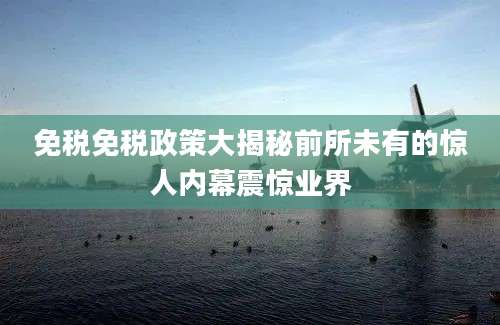免税免税政策大揭秘前所未有的惊人内幕震惊业界