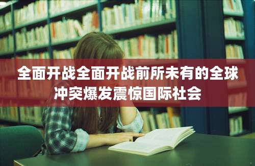 全面开战全面开战前所未有的全球冲突爆发震惊国际社会