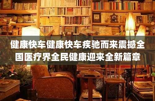健康快车健康快车疾驰而来震撼全国医疗界全民健康迎来全新篇章