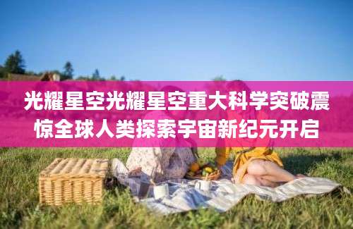 光耀星空光耀星空重大科学突破震惊全球人类探索宇宙新纪元开启