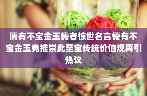 儒有不宝金玉儒者惊世名言儒有不宝金玉竟推崇此至宝传统价值观再引热议
