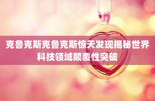 克鲁克斯克鲁克斯惊天发现揭秘世界科技领域颠覆性突破