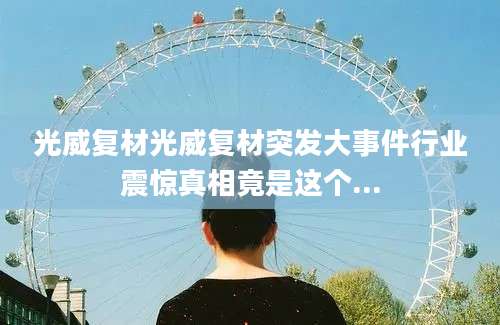 光威复材光威复材突发大事件行业震惊真相竟是这个...