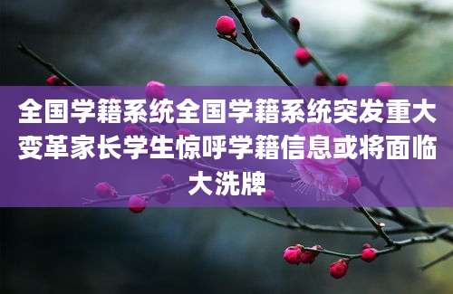 全国学籍系统全国学籍系统突发重大变革家长学生惊呼学籍信息或将面临大洗牌