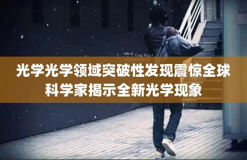 光学光学领域突破性发现震惊全球科学家揭示全新光学现象
