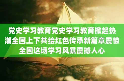 党史学习教育党史学习教育掀起热潮全国上下共绘红色传承新篇章震惊全国这场学习风暴震撼人心
