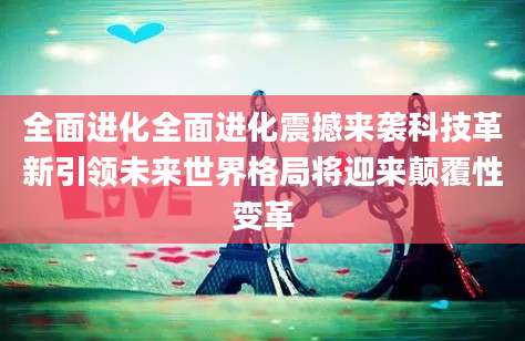 全面进化全面进化震撼来袭科技革新引领未来世界格局将迎来颠覆性变革