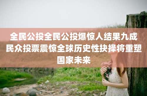 全民公投全民公投爆惊人结果九成民众投票震惊全球历史性抉择将重塑国家未来