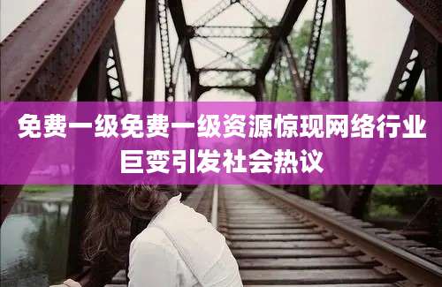 免费一级免费一级资源惊现网络行业巨变引发社会热议