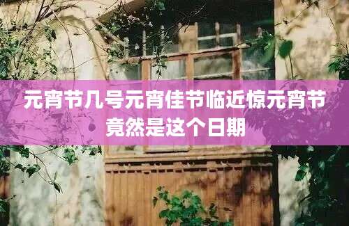 元宵节几号元宵佳节临近惊元宵节竟然是这个日期