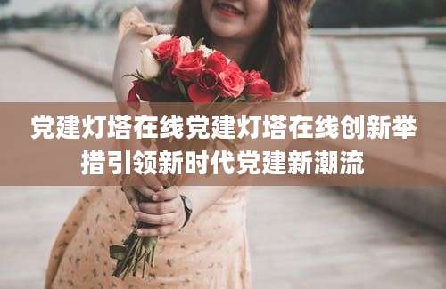党建灯塔在线党建灯塔在线创新举措引领新时代党建新潮流