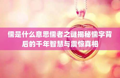儒是什么意思儒者之谜揭秘儒字背后的千年智慧与震惊真相