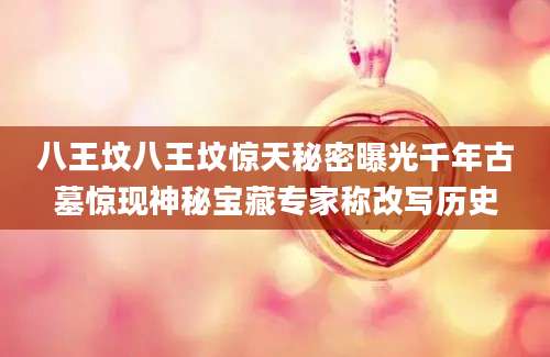 八王坟八王坟惊天秘密曝光千年古墓惊现神秘宝藏专家称改写历史