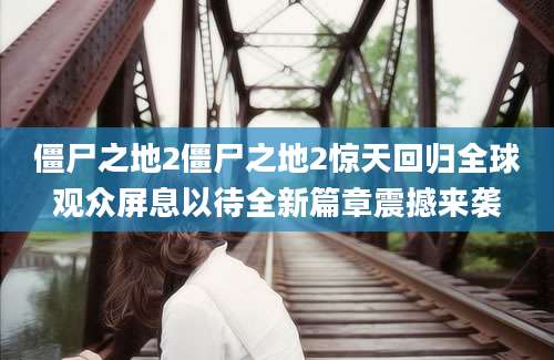 僵尸之地2僵尸之地2惊天回归全球观众屏息以待全新篇章震撼来袭