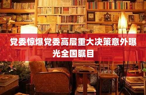 党委惊爆党委高层重大决策意外曝光全国瞩目