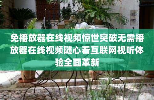 免播放器在线视频惊世突破无需播放器在线视频随心看互联网视听体验全面革新