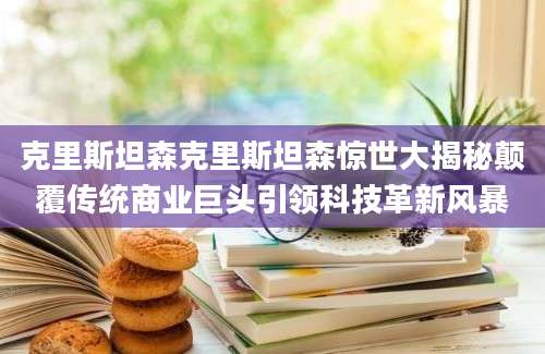 克里斯坦森克里斯坦森惊世大揭秘颠覆传统商业巨头引领科技革新风暴