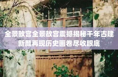 全景故宫全景故宫震撼揭秘千年古建新颜再现历史画卷尽收眼底