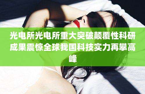 光电所光电所重大突破颠覆性科研成果震惊全球我国科技实力再攀高峰