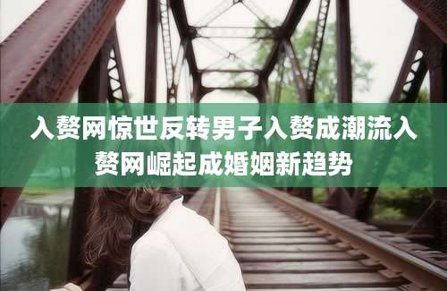 入赘网惊世反转男子入赘成潮流入赘网崛起成婚姻新趋势