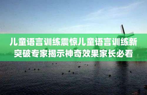 儿童语言训练震惊儿童语言训练新突破专家揭示神奇效果家长必看