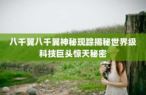 八千翼八千翼神秘现踪揭秘世界级科技巨头惊天秘密