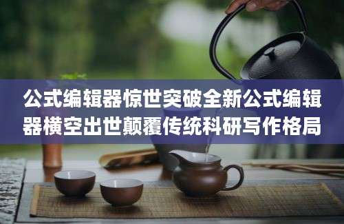 公式编辑器惊世突破全新公式编辑器横空出世颠覆传统科研写作格局