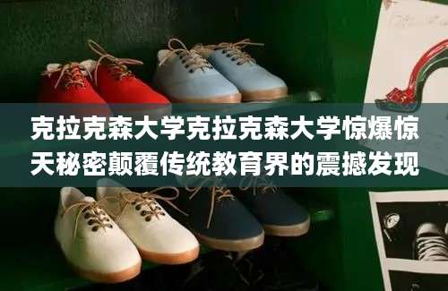 克拉克森大学克拉克森大学惊爆惊天秘密颠覆传统教育界的震撼发现