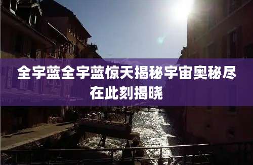 全宇蓝全宇蓝惊天揭秘宇宙奥秘尽在此刻揭晓