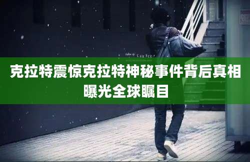 克拉特震惊克拉特神秘事件背后真相曝光全球瞩目