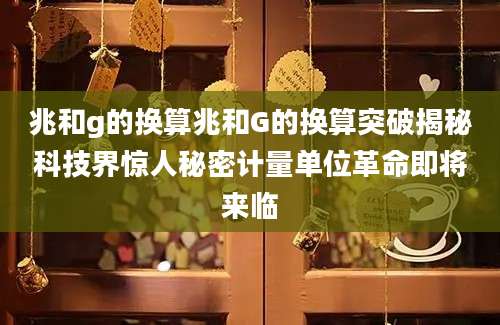 兆和g的换算兆和G的换算突破揭秘科技界惊人秘密计量单位革命即将来临