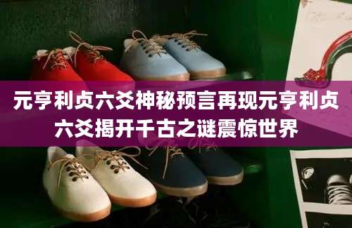 元亨利贞六爻神秘预言再现元亨利贞六爻揭开千古之谜震惊世界