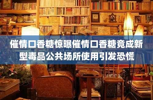 催情口香糖惊曝催情口香糖竟成新型毒品公共场所使用引发恐慌