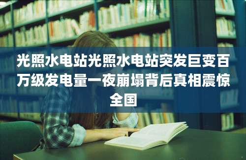 光照水电站光照水电站突发巨变百万级发电量一夜崩塌背后真相震惊全国