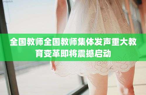 全国教师全国教师集体发声重大教育变革即将震撼启动