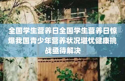 全国学生营养日全国学生营养日惊爆我国青少年营养状况堪忧健康挑战亟待解决