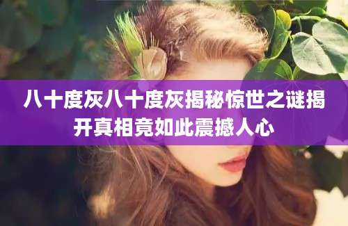 八十度灰八十度灰揭秘惊世之谜揭开真相竟如此震撼人心