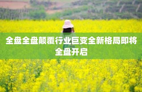 全盘全盘颠覆行业巨变全新格局即将全盘开启