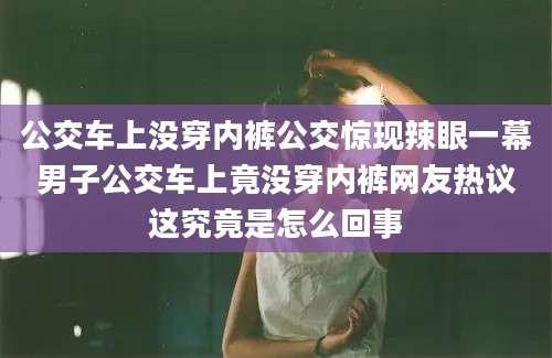 公交车上没穿内裤公交惊现辣眼一幕男子公交车上竟没穿内裤网友热议这究竟是怎么回事