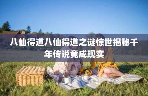 八仙得道八仙得道之谜惊世揭秘千年传说竟成现实