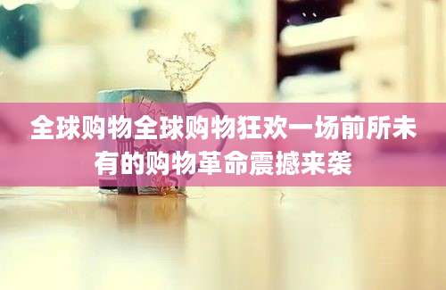 全球购物全球购物狂欢一场前所未有的购物革命震撼来袭