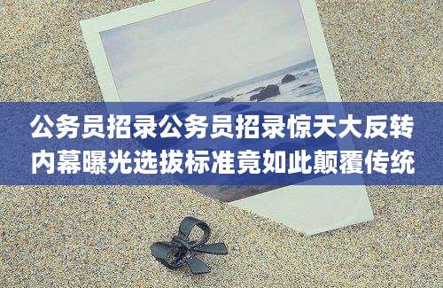 公务员招录公务员招录惊天大反转内幕曝光选拔标准竟如此颠覆传统