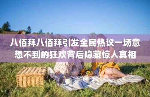 八佰拜八佰拜引发全民热议一场意想不到的狂欢背后隐藏惊人真相