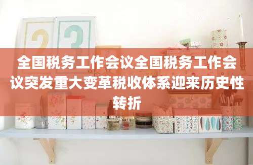 全国税务工作会议全国税务工作会议突发重大变革税收体系迎来历史性转折