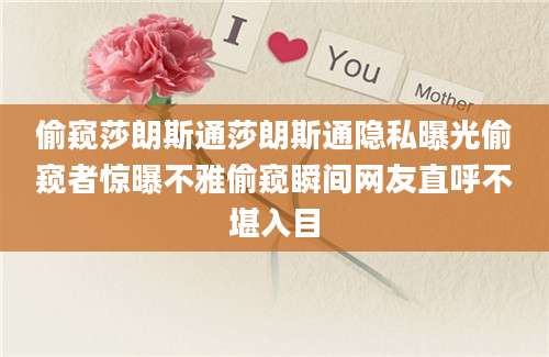 偷窥莎朗斯通莎朗斯通隐私曝光偷窥者惊曝不雅偷窥瞬间网友直呼不堪入目