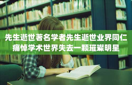 先生逝世著名学者先生逝世业界同仁痛悼学术世界失去一颗璀璨明星
