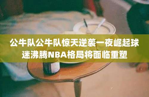 公牛队公牛队惊天逆袭一夜崛起球迷沸腾NBA格局将面临重塑