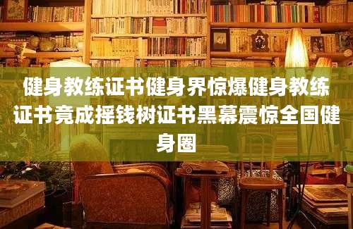健身教练证书健身界惊爆健身教练证书竟成摇钱树证书黑幕震惊全国健身圈