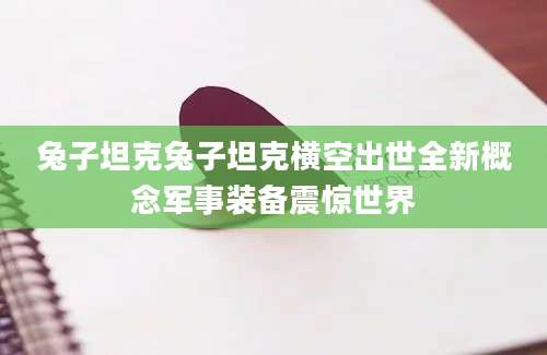 兔子坦克兔子坦克横空出世全新概念军事装备震惊世界